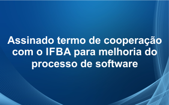 Assinado termo de cooperação com o IFBA para melhoria do processo de software